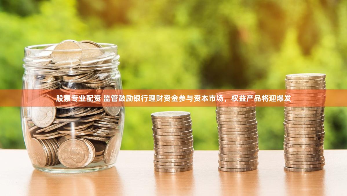 股票专业配资 监管鼓励银行理财资金参与资本市场，权益产品将迎爆发