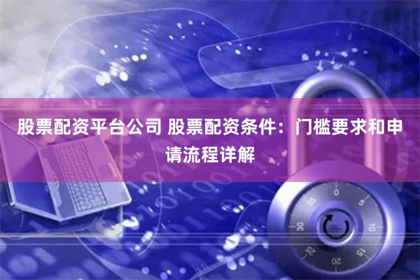 股票配资平台公司 股票配资条件：门槛要求和申请流程详解
