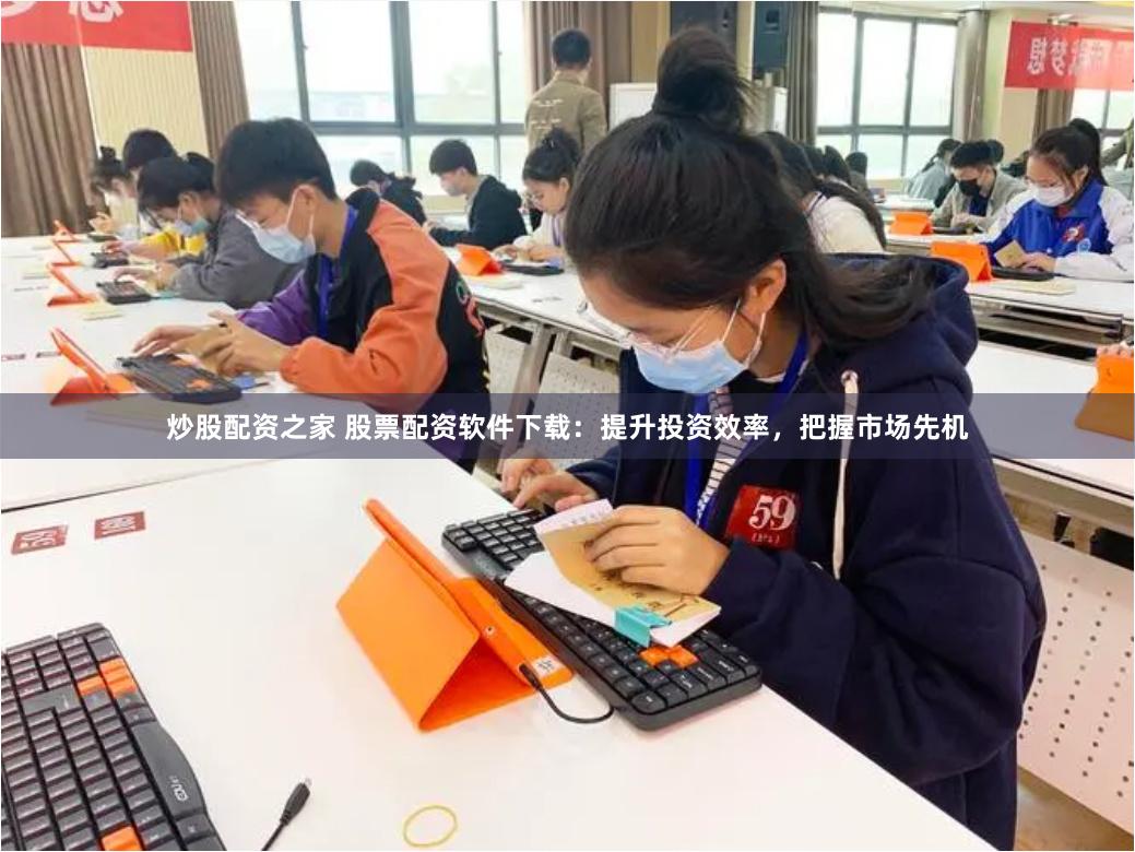 炒股配资之家 股票配资软件下载：提升投资效率，把握市场先机