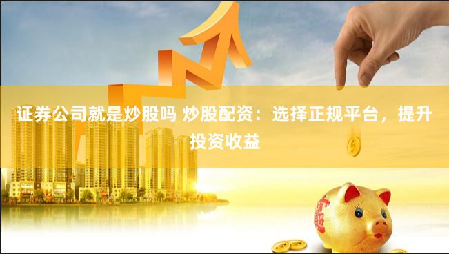 证券公司就是炒股吗 炒股配资：选择正规平台，提升投资收益