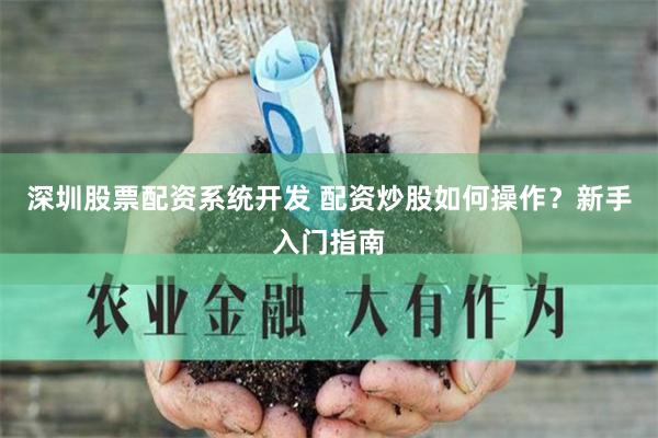 深圳股票配资系统开发 配资炒股如何操作？新手入门指南