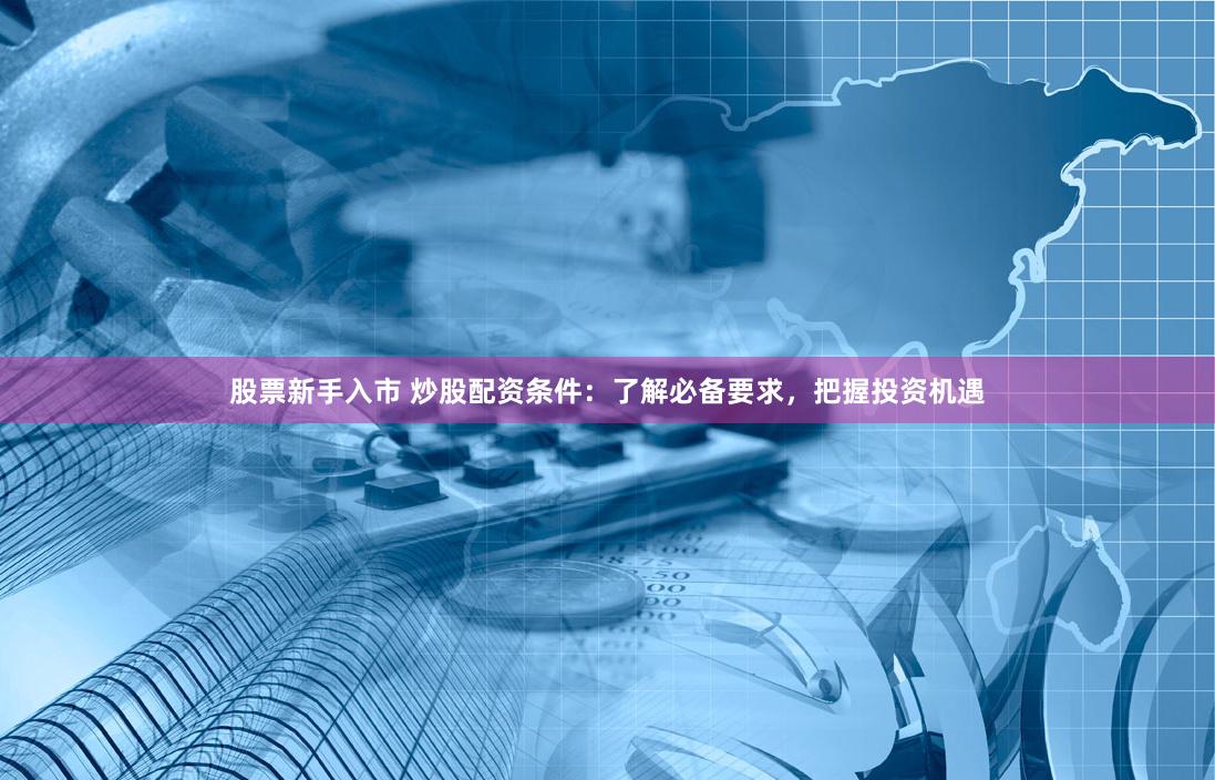 股票新手入市 炒股配资条件：了解必备要求，把握投资机遇