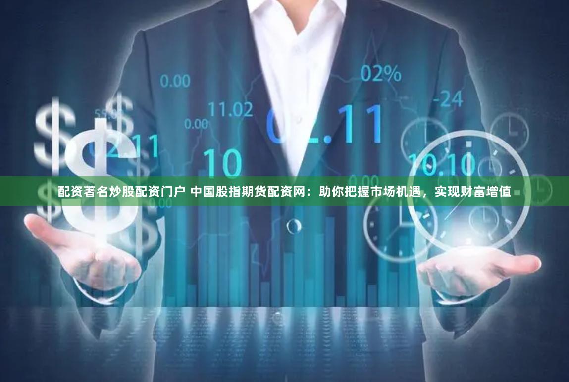 配资著名炒股配资门户 中国股指期货配资网：助你把握市场机遇，实现财富增值