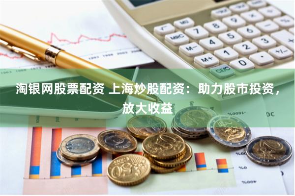 淘银网股票配资 上海炒股配资：助力股市投资，放大收益
