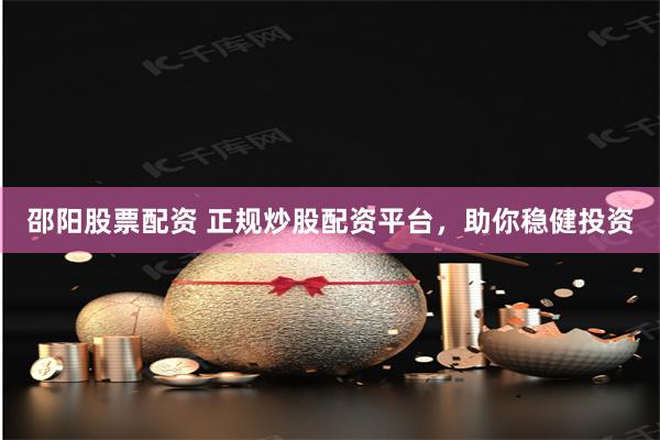 邵阳股票配资 正规炒股配资平台，助你稳健投资